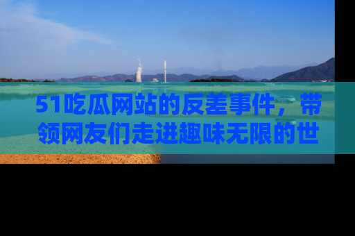 51吃瓜网站的反差事件,带领网友们走进趣味无限的世界