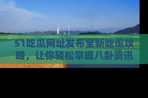 51吃瓜网址发布全新吃瓜攻略,让你轻松掌握八卦资讯!