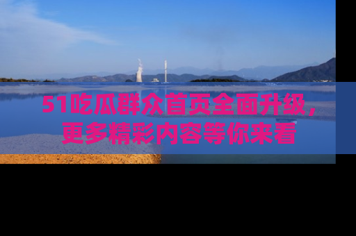 51吃瓜群众首页全面升级，更多精彩内容等你来看