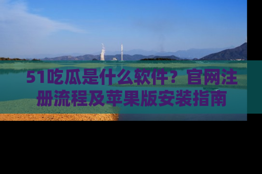 51吃瓜是什么软件?官网注册流程及苹果版安装指南