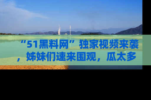 “51黑料网”独家视频来袭,姊妹们速来围观,瓜太多简直停不下来!