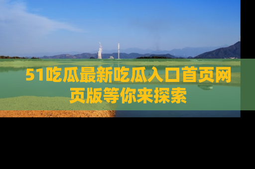 51吃瓜最新吃瓜入口首页网页版等你来探索