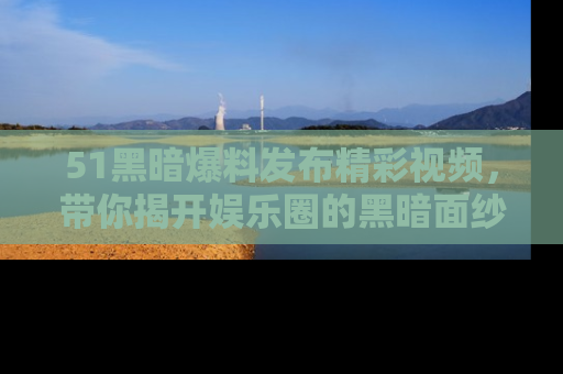 51黑暗爆料发布精彩视频,带你揭开娱乐圈的黑暗面纱