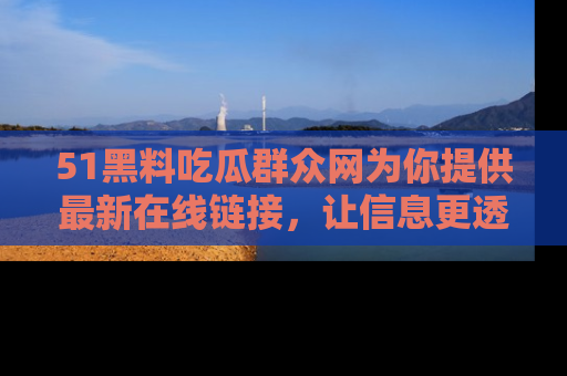 51黑料吃瓜群众网为你提供最新在线链接,让信息更透明