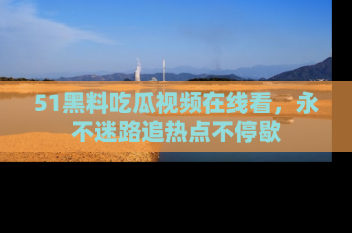 51黑料吃瓜视频在线看,永不迷路追热点不停歇