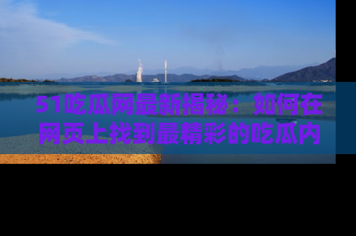 51吃瓜网最新揭秘:如何在网页上找到最精彩的吃瓜内容