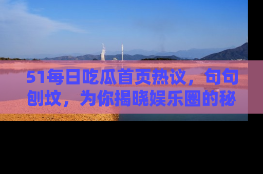 51每日吃瓜首页热议,句句刨坟,为你揭晓娱乐圈的秘密!