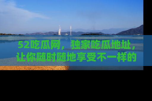 52吃瓜网，独家吃瓜地址，让你随时随地享受不一样的观看体验！