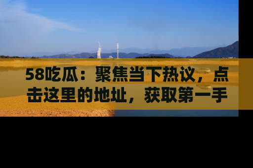 58吃瓜:聚焦当下热议,点击这里的地址,获取第一手的八卦信息!