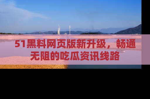 51黑料网页版新升级,畅通无阻的吃瓜资讯线路