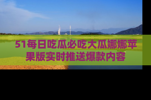 51每日吃瓜必吃大瓜娜娜苹果版实时推送爆款内容