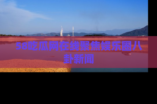 58吃瓜网在线聚焦娱乐圈八卦新闻