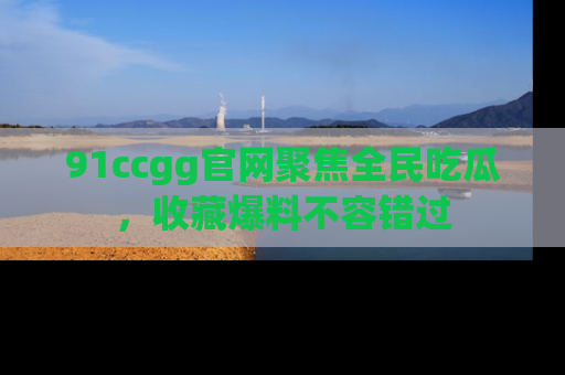 91ccgg官网聚焦全民吃瓜，收藏爆料不容错过