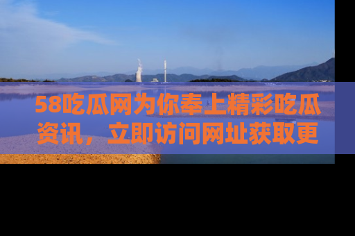 58吃瓜网为你奉上精彩吃瓜资讯,立即访问网址获取更多内容!