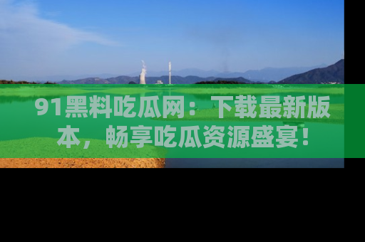 91黑料吃瓜网:下载最新版本,畅享吃瓜资源盛宴!