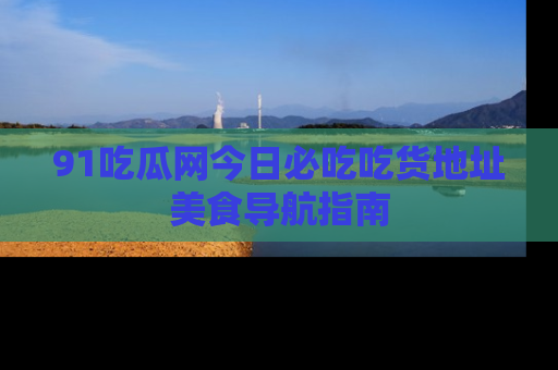 91吃瓜网今日必吃吃货地址美食导航指南
