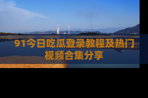 91今日吃瓜登录教程及热门视频合集分享