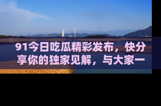 91今日吃瓜精彩发布,快分享你的独家见解,与大家一起讨论吧!