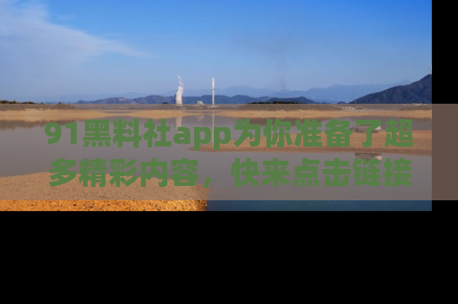 91黑料社app为你准备了超多精彩内容,快来点击链接一起探秘吧!