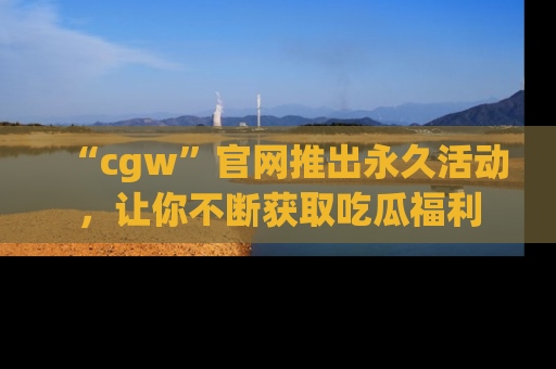 “cgw”官网推出永久活动,让你不断获取吃瓜福利