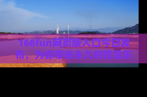 166fun网页版入口今日发布,为你带来永久的吃瓜乐趣与惊喜!