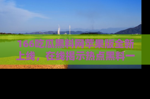 166吃瓜黑料网苹果版全新上线,在线揭示热点黑料一手掌握!
