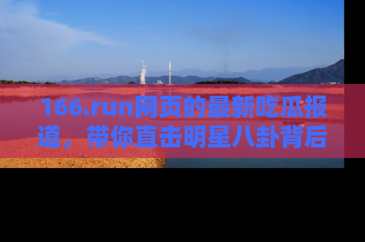 166.run网页的最新吃瓜报道,带你直击明星八卦背后的真相!