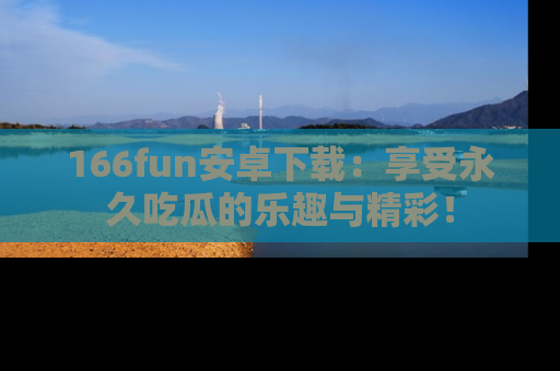 166fun安卓下载:享受永久吃瓜的乐趣与精彩!