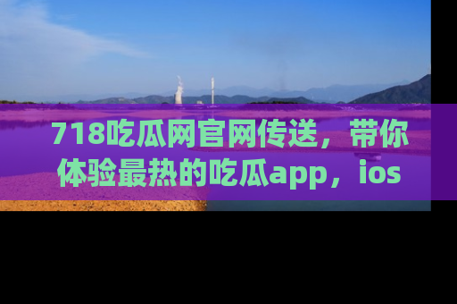 718吃瓜网官网传送,带你体验最热的吃瓜app,ios用户必备哦!
