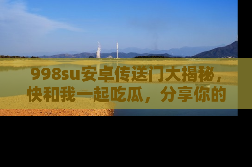 998su安卓传送门大揭秘,快和我一起吃瓜,分享你的发现!