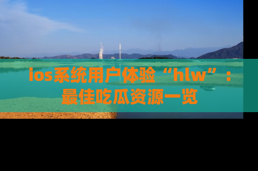 ios系统用户体验“hlw”：最佳吃瓜资源一览