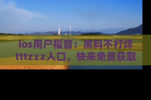 ios用户福音：黑料不打烊tttzzz入口，快来免费获取最新娱乐黑料！