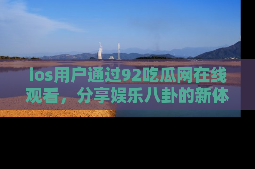 ios用户通过92吃瓜网在线观看，分享娱乐八卦的新体验！