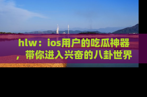 hlw：ios用户的吃瓜神器，带你进入兴奋的八卦世界！