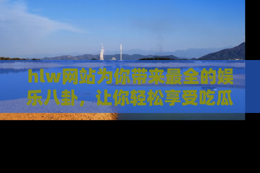 hlw网站为你带来最全的娱乐八卦，让你轻松享受吃瓜时光