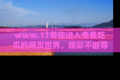 www.17带你进入免费吃瓜的网页世界，精彩不断等着你！