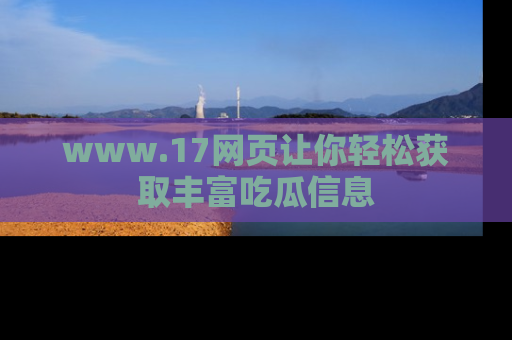 www.17网页让你轻松获取丰富吃瓜信息