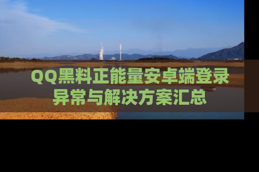 QQ黑料正能量安卓端登录异常与解决方案汇总