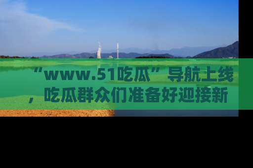 “www.51吃瓜”导航上线,吃瓜群众们准备好迎接新一波奇葩事件吗?