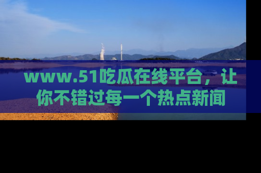 www.51吃瓜在线平台，让你不错过每一个热点新闻