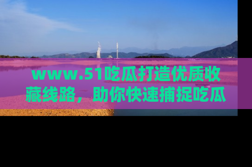 www.51吃瓜打造优质收藏线路，助你快速捕捉吃瓜热点