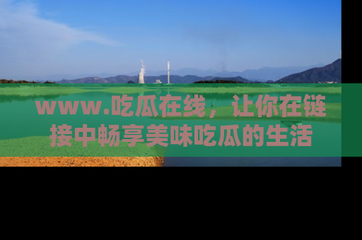 www.吃瓜在线，让你在链接中畅享美味吃瓜的生活