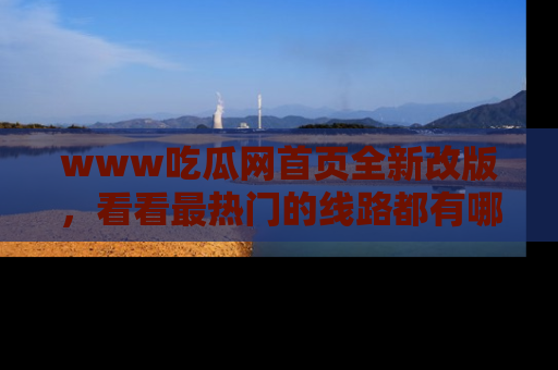 www吃瓜网首页全新改版，看看最热门的线路都有哪些！