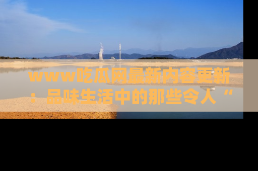 www吃瓜网最新内容更新:品味生活中的那些令人“吃瓜”的故事