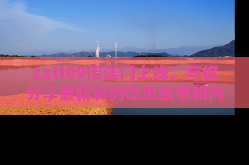 zztt09传送门上线,与你分享最精彩的吃瓜故事和内幕!