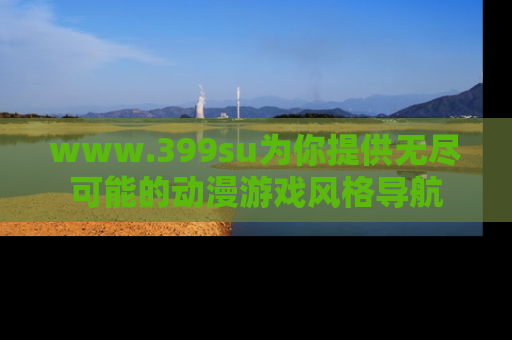 www.399su为你提供无尽可能的动漫游戏风格导航