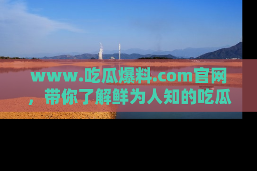 www.吃瓜爆料.com官网，带你了解鲜为人知的吃瓜故事与内幕！