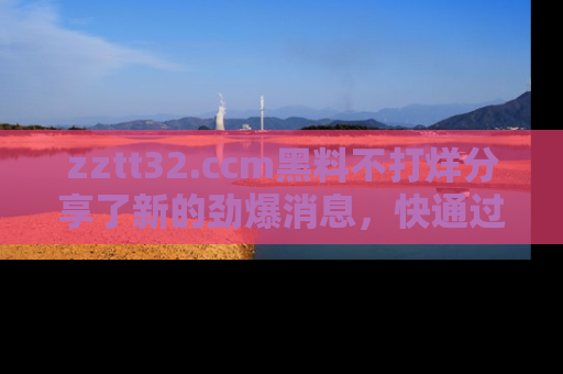 zztt32.ccm黑料不打烊分享了新的劲爆消息,快通过链接来围观吧!