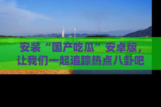 安装“国产吃瓜”安卓版,让我们一起追踪热点八卦吧~