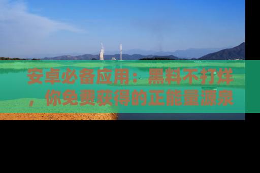 安卓必备应用:黑料不打烊,你免费获得的正能量源泉!